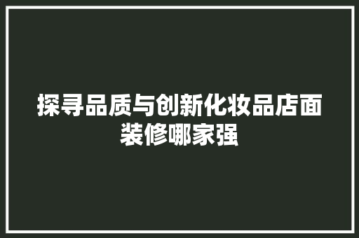 探寻品质与创新化妆品店面装修哪家强
