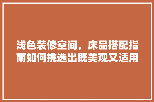 浅色装修空间，床品搭配指南如何挑选出既美观又适用的床品