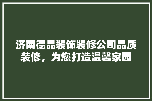 济南德品装饰装修公司品质装修，为您打造温馨家园