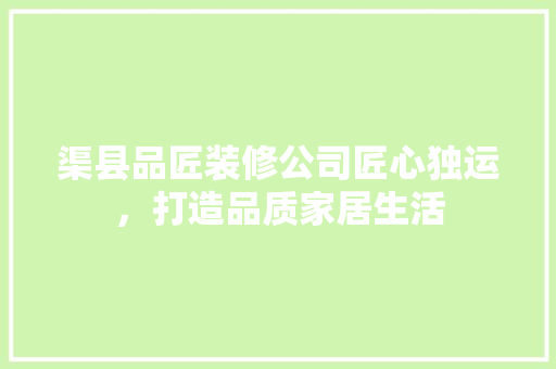 渠县品匠装修公司匠心独运，打造品质家居生活