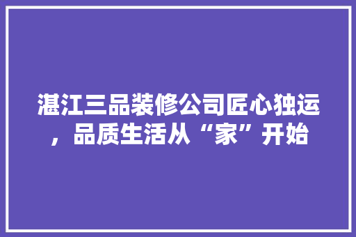 湛江三品装修公司匠心独运，品质生活从“家”开始