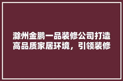 滁州金鹏一品装修公司打造高品质家居环境，引领装修新潮流