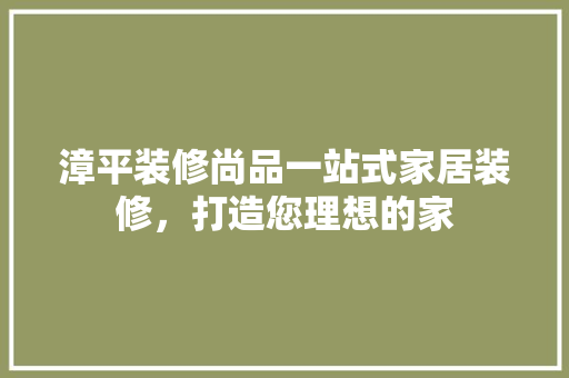 漳平装修尚品一站式家居装修，打造您理想的家