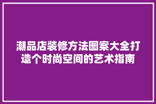 潮品店装修方法图案大全打造个时尚空间的艺术指南