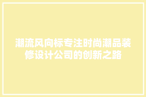 潮流风向标专注时尚潮品装修设计公司的创新之路
