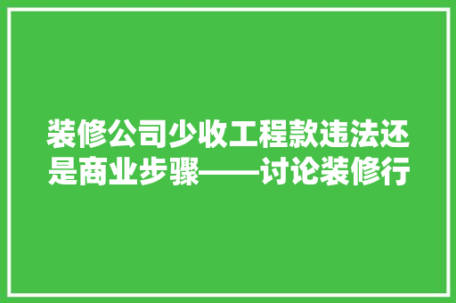 装修公司少收工程款违法还是商业步骤——讨论装修行业中的法律与道德边界