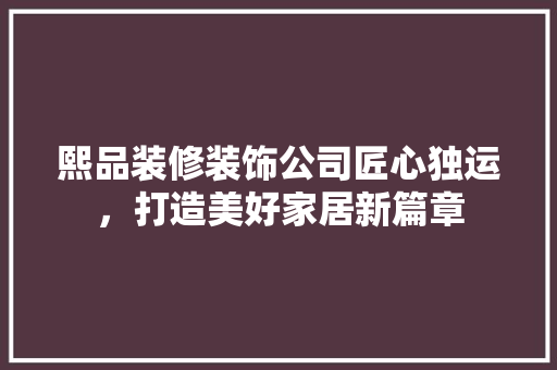 熙品装修装饰公司匠心独运，打造美好家居新篇章
