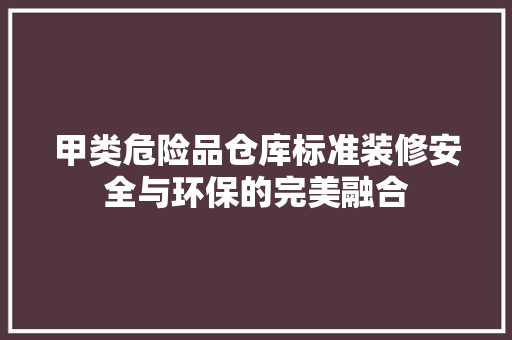 甲类危险品仓库标准装修安全与环保的完美融合