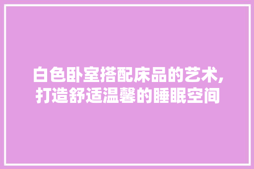 白色卧室搭配床品的艺术,打造舒适温馨的睡眠空间  第1张