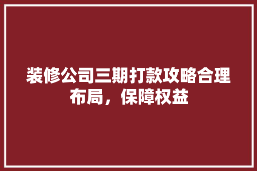 装修公司三期打款攻略合理布局，保障权益