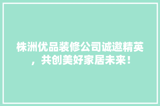 株洲优品装修公司诚邀精英，共创美好家居未来！