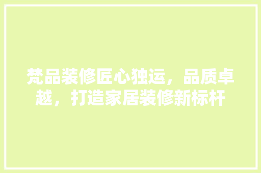 梵品装修匠心独运，品质卓越，打造家居装修新标杆
