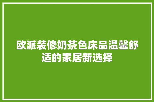 欧派装修奶茶色床品温馨舒适的家居新选择