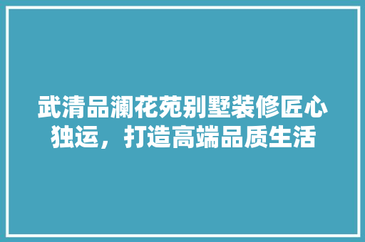 武清品澜花苑别墅装修匠心独运，打造高端品质生活