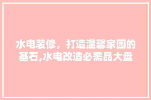 水电装修，打造温馨家园的基石,水电改造必需品大盘点