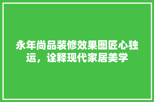 永年尚品装修效果图匠心独运，诠释现代家居美学