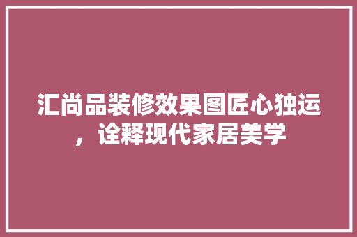 汇尚品装修效果图匠心独运，诠释现代家居美学