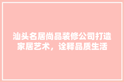 汕头名居尚品装修公司打造家居艺术，诠释品质生活