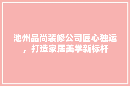 池州品尚装修公司匠心独运，打造家居美学新标杆