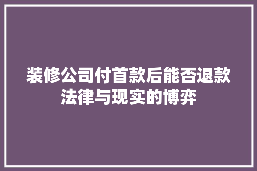 装修公司付首款后能否退款法律与现实的博弈