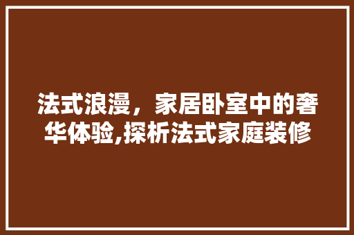 法式浪漫，家居卧室中的奢华体验,探析法式家庭装修床品的艺术魅力