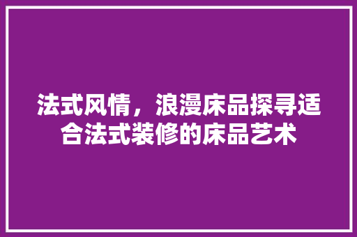 法式风情，浪漫床品探寻适合法式装修的床品艺术