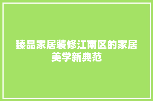 臻品家居装修江南区的家居美学新典范