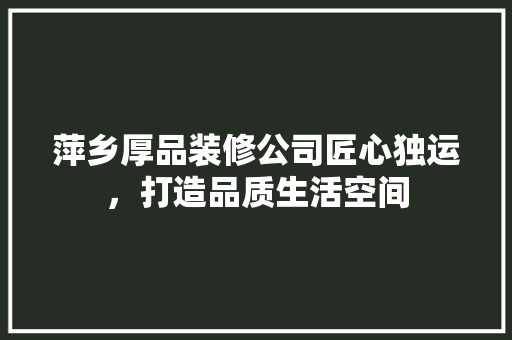 萍乡厚品装修公司匠心独运，打造品质生活空间