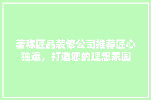 著称匠品装修公司推荐匠心独运，打造您的理想家园