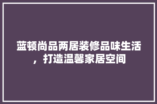 蓝顿尚品两居装修品味生活，打造温馨家居空间