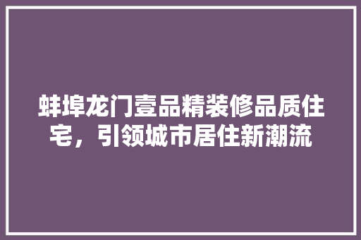 蚌埠龙门壹品精装修品质住宅，引领城市居住新潮流