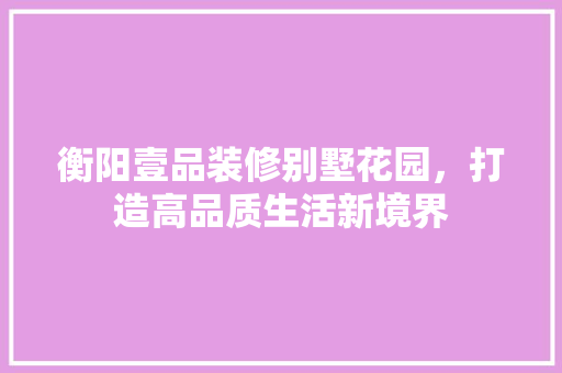 衡阳壹品装修别墅花园，打造高品质生活新境界