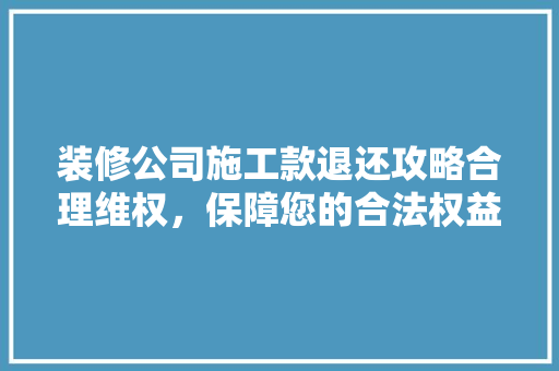 装修公司施工款退还攻略合理维权，保障您的合法权益