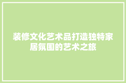 装修文化艺术品打造独特家居氛围的艺术之旅