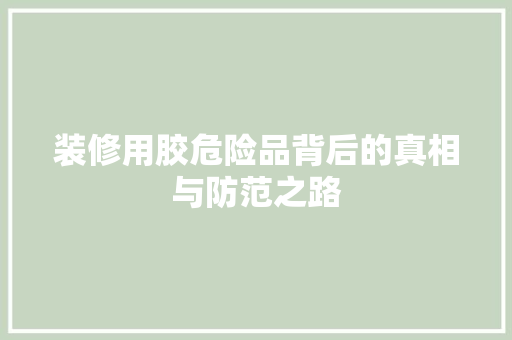 装修用胶危险品背后的真相与防范之路  第1张