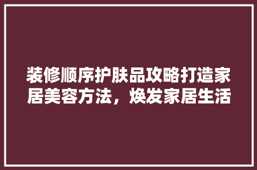 装修顺序护肤品攻略打造家居美容方法，焕发家居生活新风采