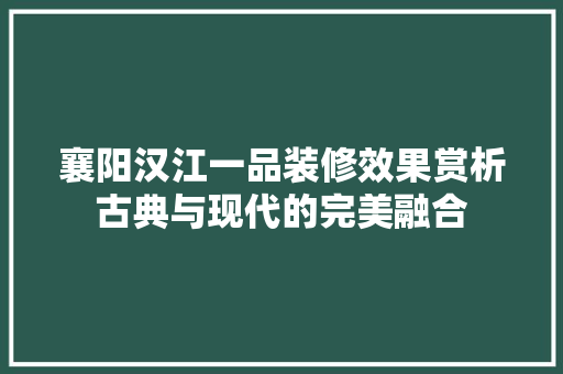 襄阳汉江一品装修效果赏析古典与现代的完美融合