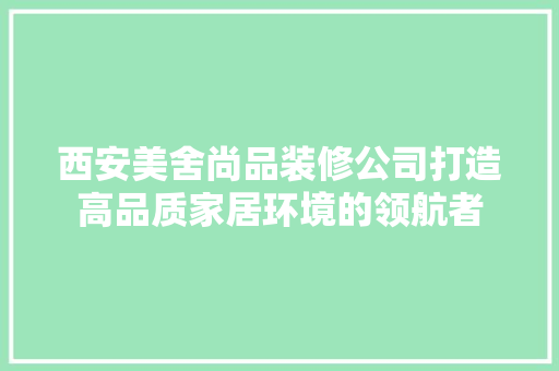 西安美舍尚品装修公司打造高品质家居环境的领航者