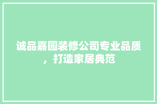 诚品嘉园装修公司专业品质，打造家居典范