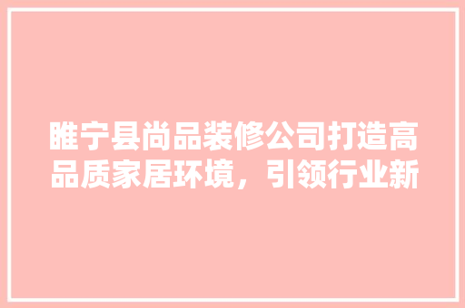 睢宁县尚品装修公司打造高品质家居环境，引领行业新风尚