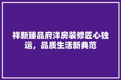 祥新臻品府洋房装修匠心独运，品质生活新典范