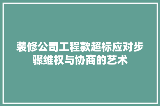 装修公司工程款超标应对步骤维权与协商的艺术