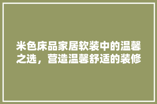 米色床品家居软装中的温馨之选，营造温馨舒适的装修效果