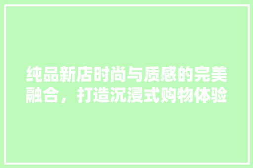 纯品新店时尚与质感的完美融合，打造沉浸式购物体验