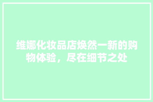 维娜化妆品店焕然一新的购物体验，尽在细节之处