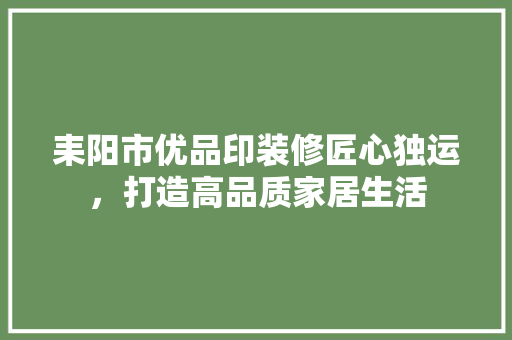 耒阳市优品印装修匠心独运，打造高品质家居生活
