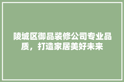 陵城区御品装修公司专业品质，打造家居美好未来