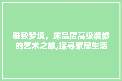 雅致梦境，床品店高级装修的艺术之旅,探寻家居生活的美学新境界