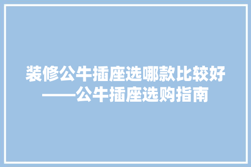装修公牛插座选哪款比较好——公牛插座选购指南