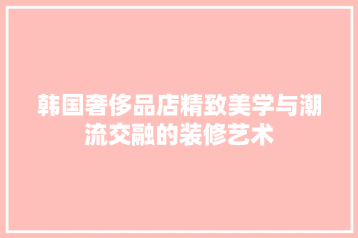 韩国奢侈品店精致美学与潮流交融的装修艺术